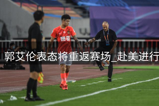 郭艾伦表态将重返赛场 赴美进行康复训练